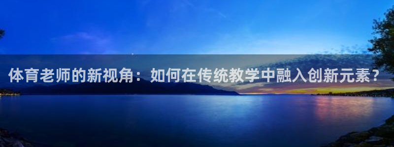 体育老师的新视角：如何在传统教学中融入创新元素？