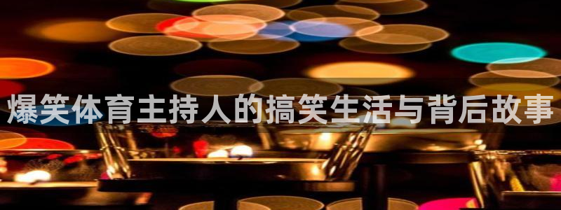 爆笑体育主持人的搞笑生活与背后故事