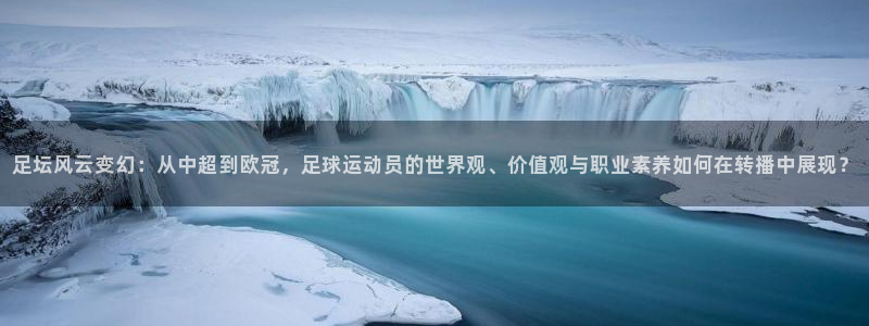 足坛风云变幻：从中超到欧冠，足球运动员的世界观、价值观与职业素养如何在转播中展现？
