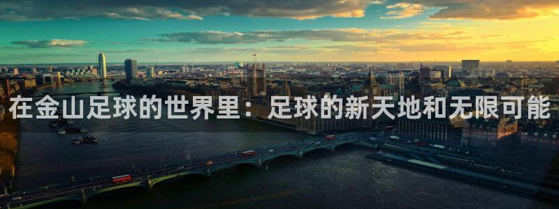 8868体育app官网下载：在金山足球的世界里：足球的新天地和无限可能