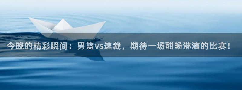 88nba直播吧：今晚的精彩瞬间：男篮vs速裁，期待一场酣畅淋漓的比赛！