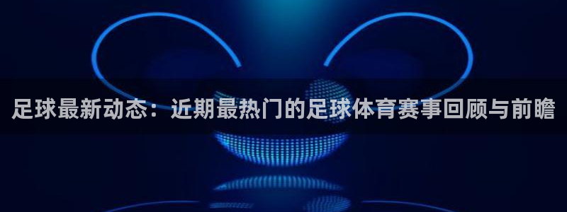 88看球免费nba：足球最新动态：近期最热门的足球体育赛事回顾与前瞻